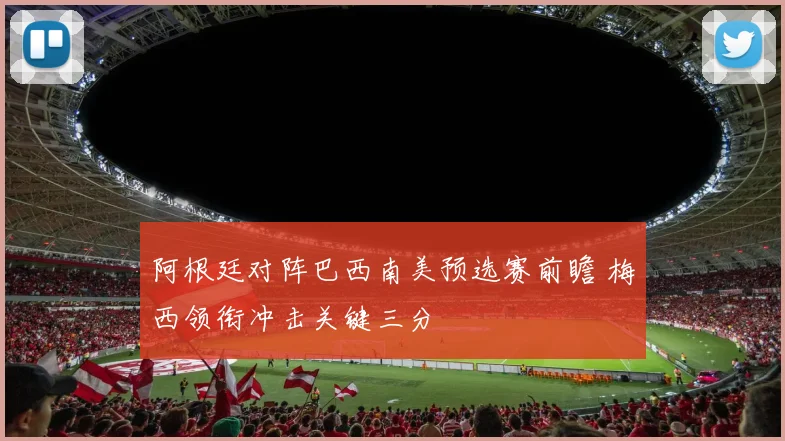阿根廷对阵巴西南美预选赛前瞻 梅西领衔冲击关键三分