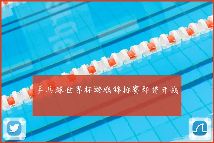 乒乓球世界杯游戏锦标赛即将开战