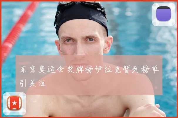东京奥运会奖牌榜伊拉克暂列榜单引关注