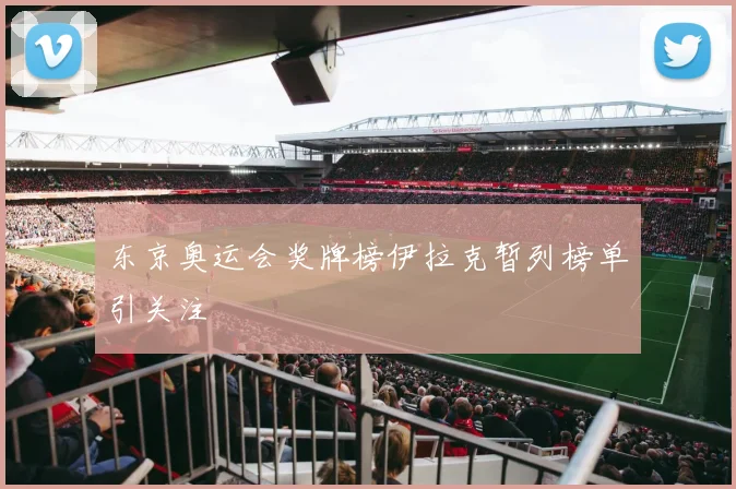 东京奥运会奖牌榜伊拉克暂列榜单引关注