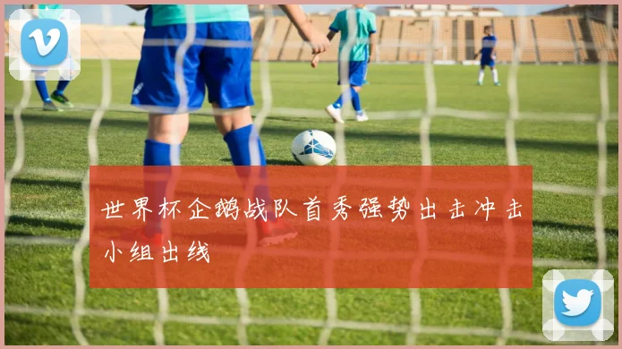 世界杯企鹅战队首秀强势出击冲击小组出线