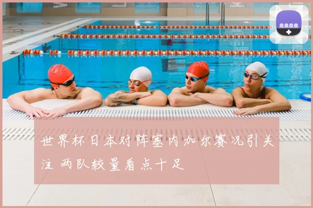 世界杯日本对阵塞内加尔赛况引关注 两队较量看点十足