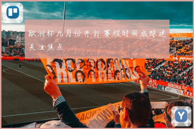 欧洲杯几月份开打 赛程时间成球迷关注焦点