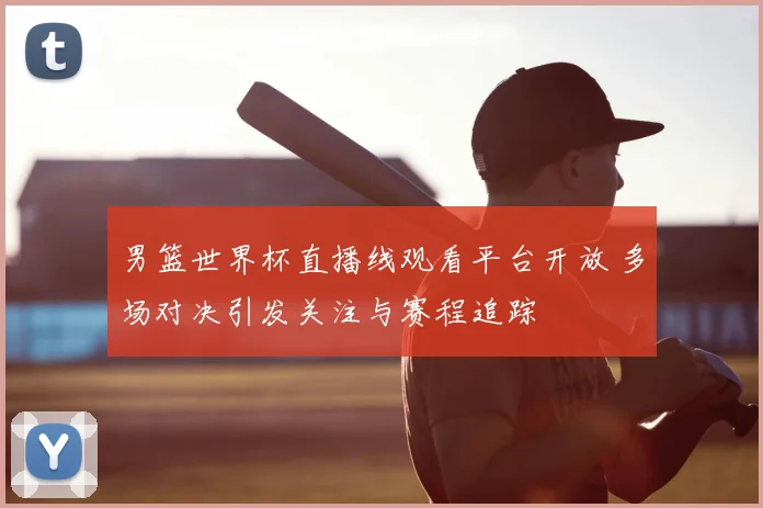 男篮世界杯直播线观看平台开放 多场对决引发关注与赛程追踪