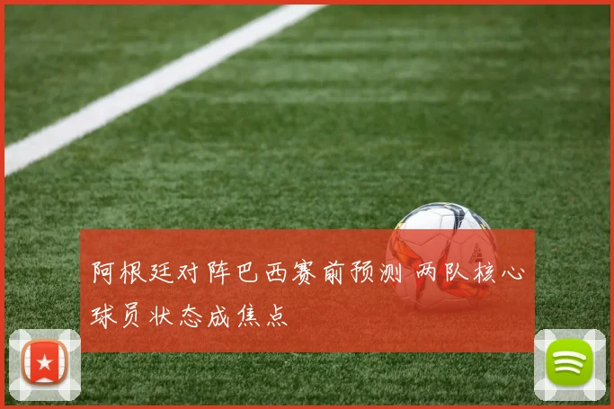 阿根廷对阵巴西赛前预测 两队核心球员状态成焦点