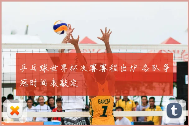 乒乓球世界杯决赛赛程出炉 各队争冠时间表敲定