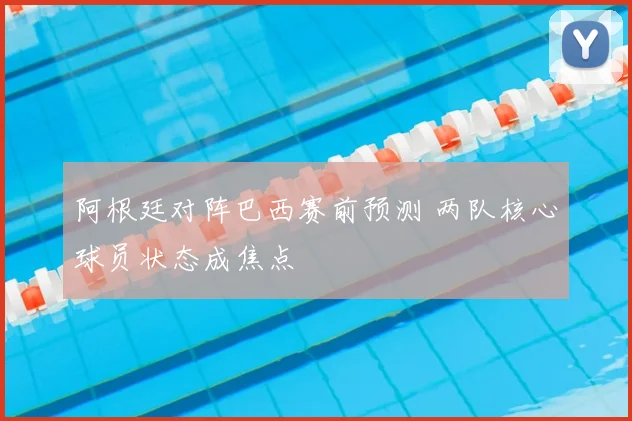 阿根廷对阵巴西赛前预测 两队核心球员状态成焦点