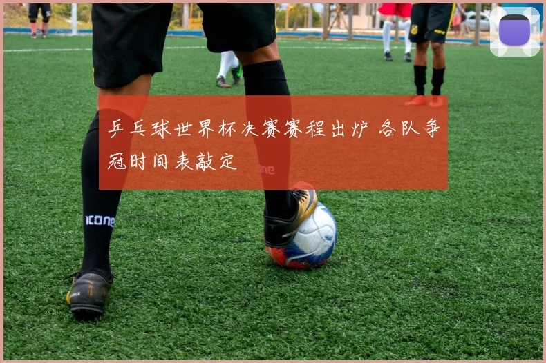 乒乓球世界杯决赛赛程出炉 各队争冠时间表敲定