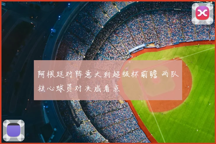 阿根廷对阵意大利超级杯前瞻 两队核心球员对决成看点