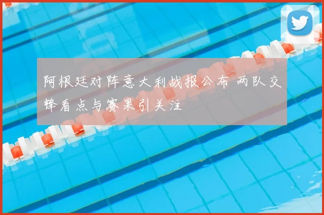 阿根廷对阵意大利战报公布 两队交锋看点与赛果引关注