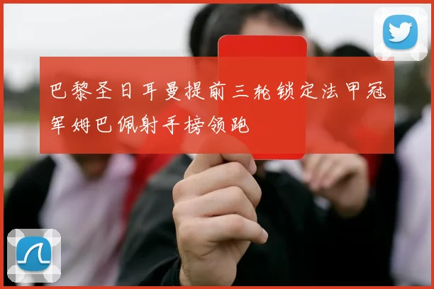 巴黎圣日耳曼提前三轮锁定法甲冠军姆巴佩射手榜领跑