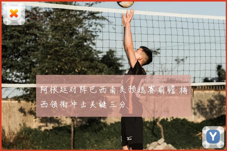 阿根廷对阵巴西南美预选赛前瞻 梅西领衔冲击关键三分