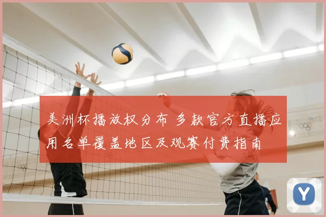 美洲杯播放权分布 多款官方直播应用名单覆盖地区及观赛付费指南