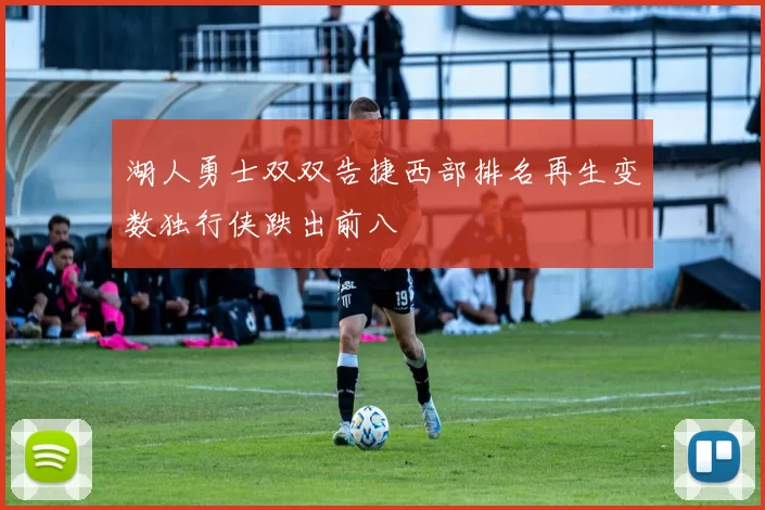 湖人勇士双双告捷西部排名再生变数独行侠跌出前八