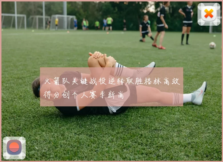 火箭队关键战役逆转取胜格林高效得分创个人赛季新高