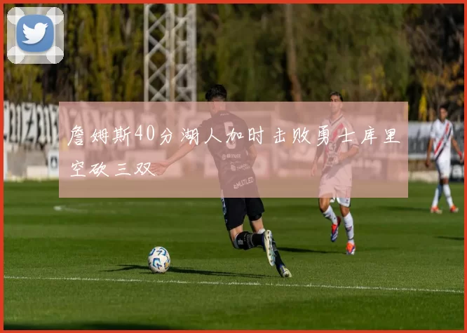 詹姆斯40分湖人加时击败勇士库里空砍三双