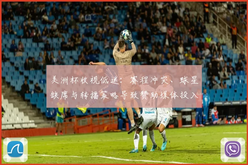 美洲杯收视低迷：赛程冲突、球星缺席与转播策略导致赞助媒体投入下滑
