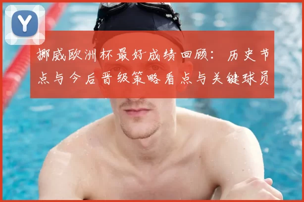 挪威欧洲杯最好成绩回顾：历史节点与今后晋级策略看点与关键球员布局