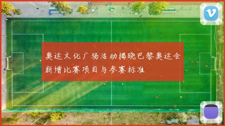 奥运文化广场活动揭晓巴黎奥运会新增比赛项目与参赛标准