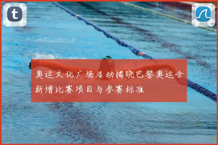 奥运文化广场活动揭晓巴黎奥运会新增比赛项目与参赛标准