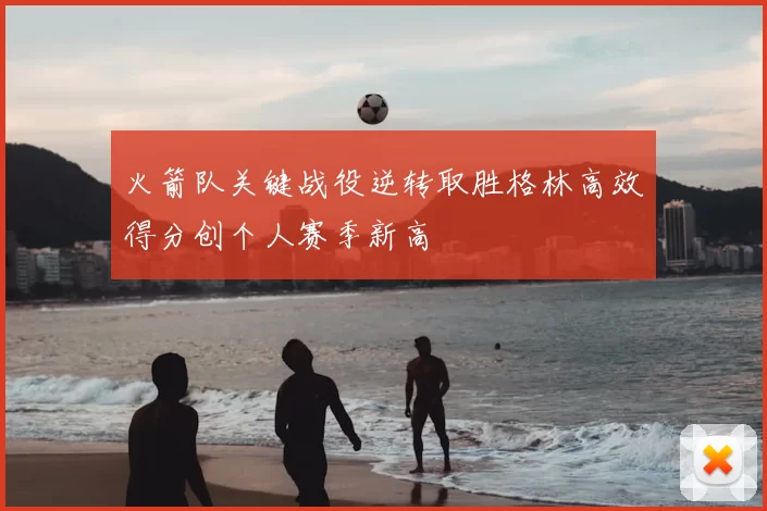 火箭队关键战役逆转取胜格林高效得分创个人赛季新高