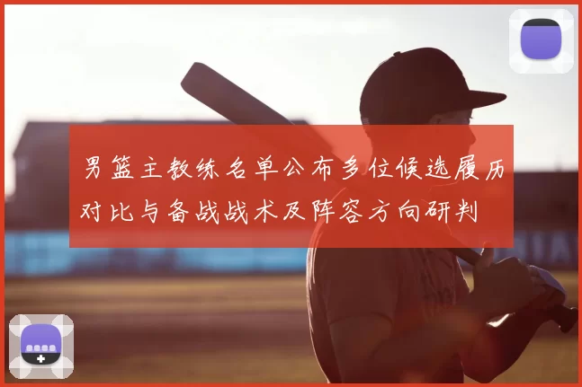 男篮主教练名单公布多位候选履历对比与备战战术及阵容方向研判