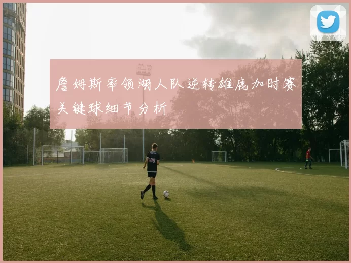 詹姆斯率领湖人队逆转雄鹿加时赛关键球细节分析