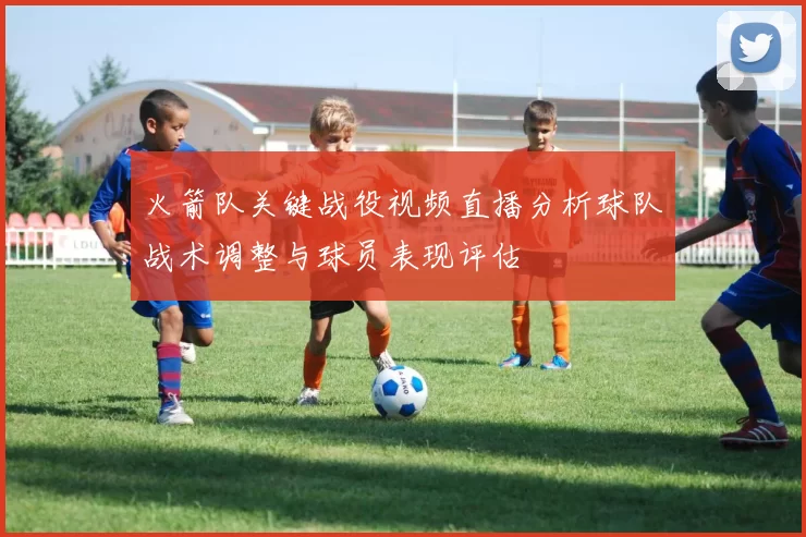 火箭队关键战役视频直播分析球队战术调整与球员表现评估