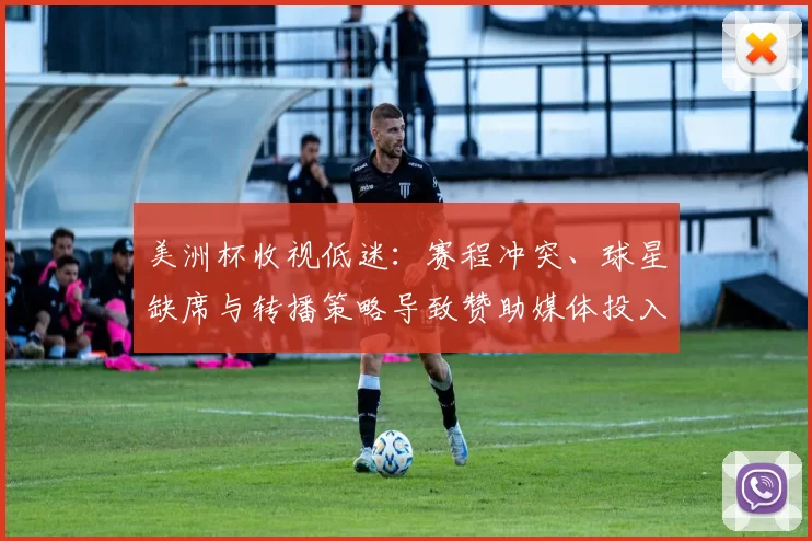 美洲杯收视低迷：赛程冲突、球星缺席与转播策略导致赞助媒体投入下滑