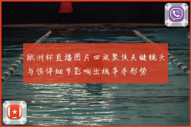 欧洲杯直播图片回放聚焦关键镜头与伤停细节影响出线争夺形势
