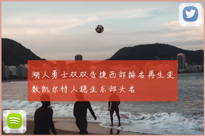 湖人勇士双双告捷西部排名再生变数凯尔特人稳坐东部头名