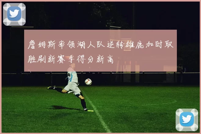詹姆斯率领湖人队逆转雄鹿加时取胜刷新赛季得分新高