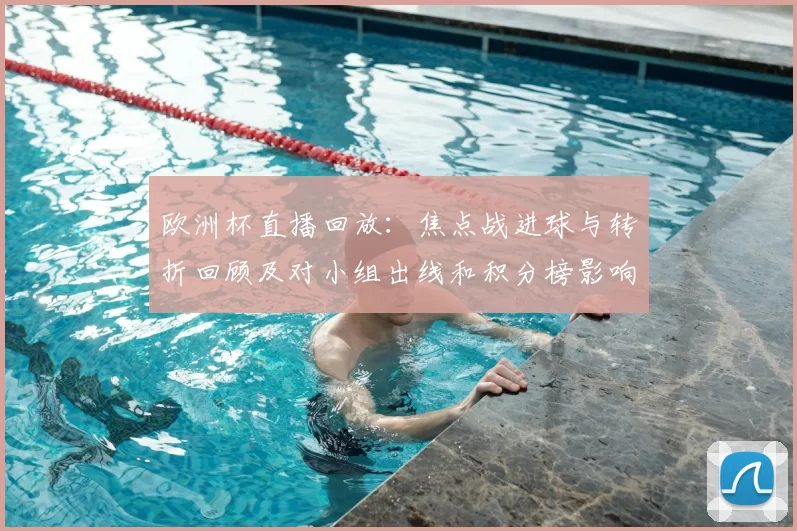 欧洲杯直播回放:焦点战进球与转折回顾及对小组出线和积分榜影响解析